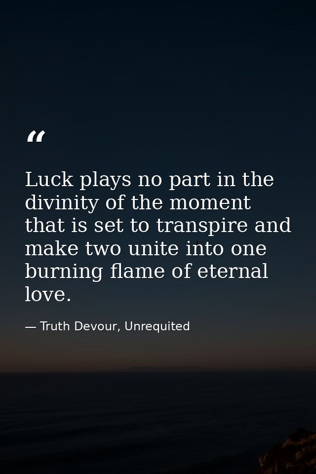 Luck plays no part in the divinity of the moment that is set to transpire and make two unite into one burning flame of e — Truth Devour, Unrequited