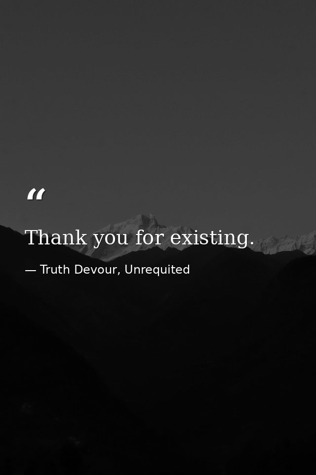 Thank you for existing. — Truth Devour, Unrequited