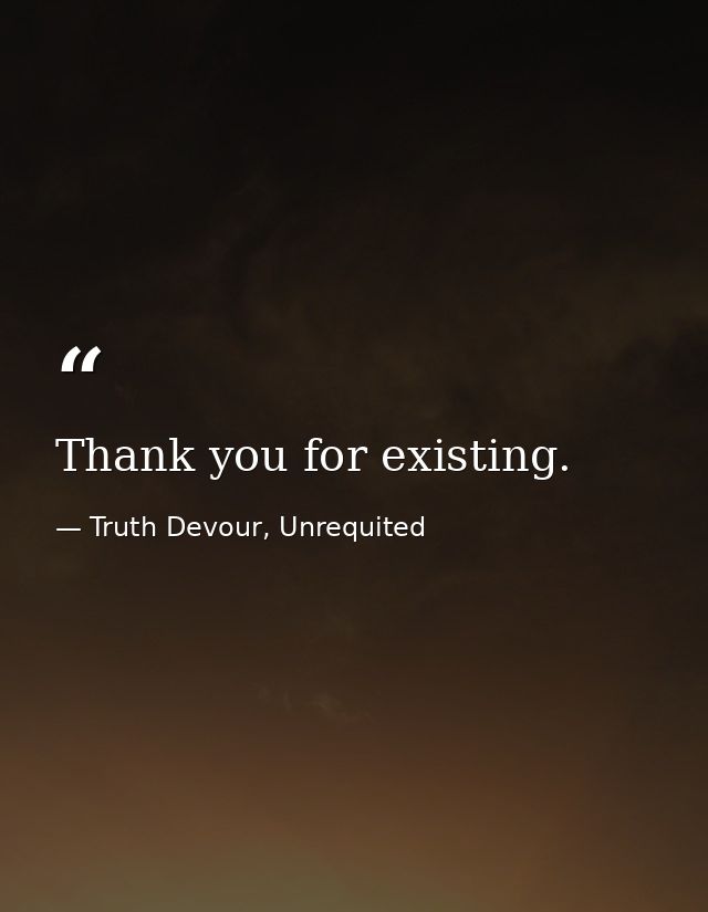 Thank you for existing. — Truth Devour, Unrequited