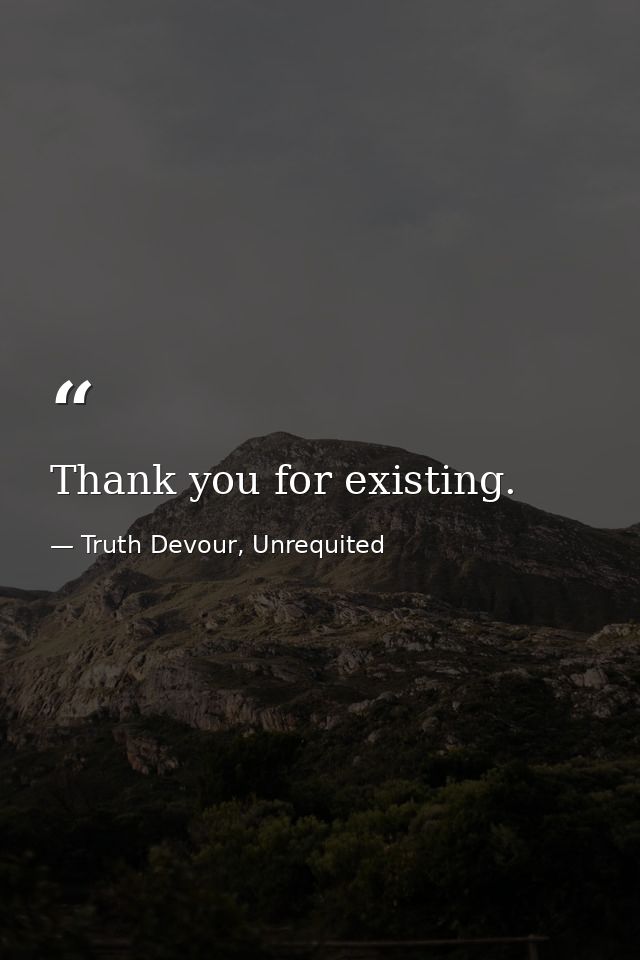 Thank you for existing. — Truth Devour, Unrequited