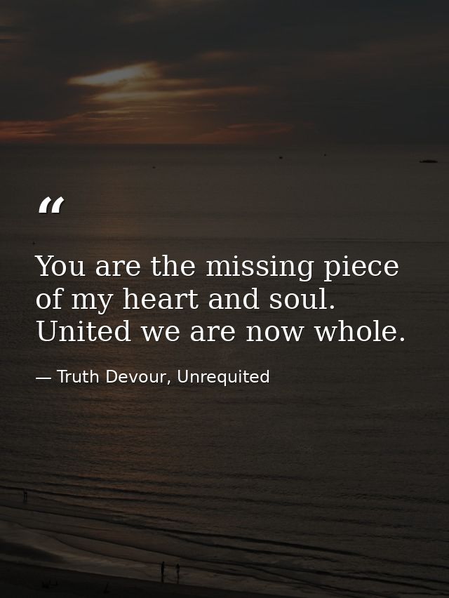 You are the missing piece of my heart and soul. United we are now whole. — Truth Devour, Unrequited