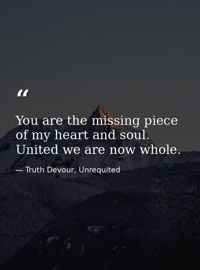 You are the missing piece of my heart and soul. United we are now whole. — Truth Devour, Unrequited