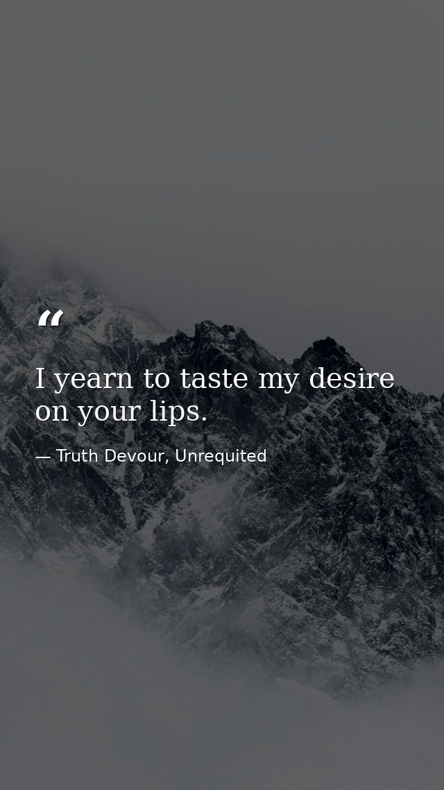 I yearn to taste my desire on your lips. — Truth Devour, Unrequited