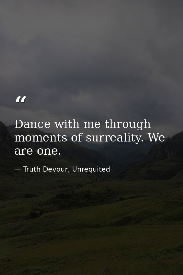 Dance with me through moments of surreality. We are one. — Truth Devour, Unrequited