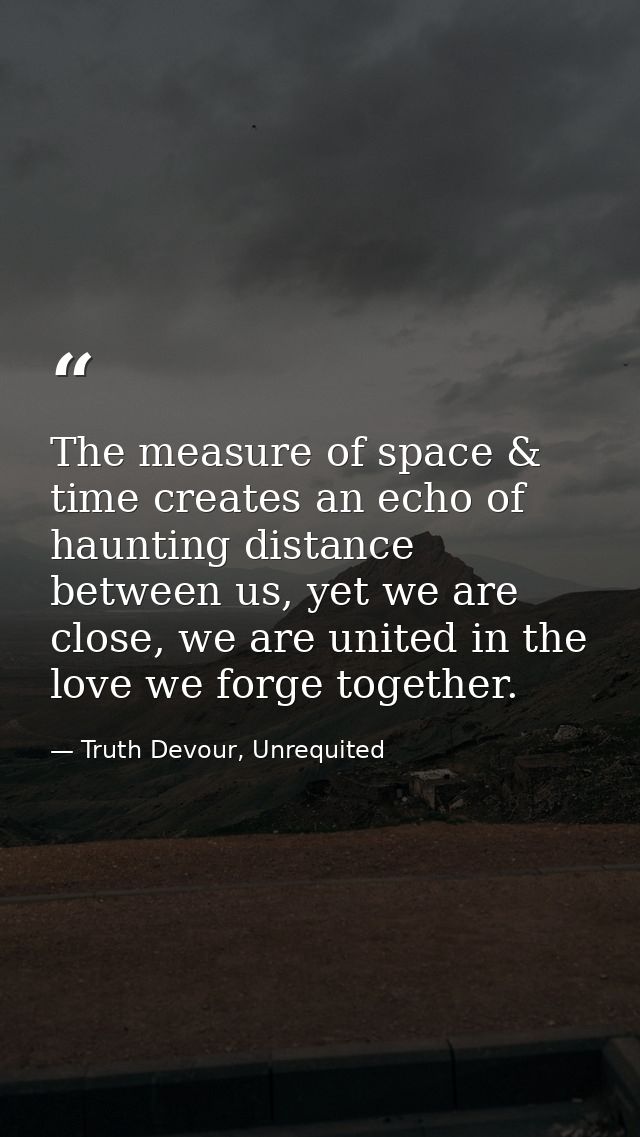 The measure of space & time creates an echo of haunting distance between us, yet we are close, we are united in the love — Truth Devour, Unrequited