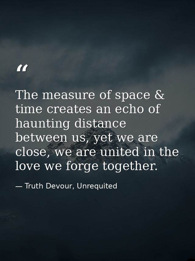 The measure of space & time creates an echo of haunting distance between us, yet we are close, we are united in the love — Truth Devour, Unrequited