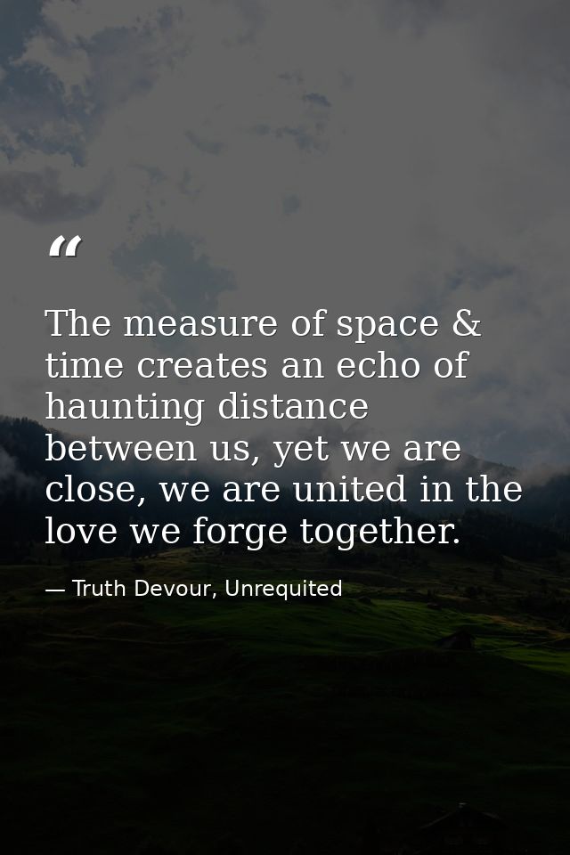 The measure of space & time creates an echo of haunting distance between us, yet we are close, we are united in the love — Truth Devour, Unrequited