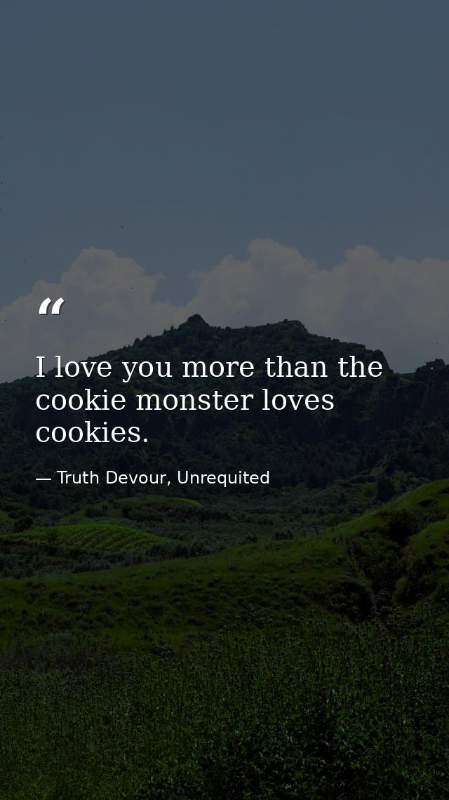 I love you more than the cookie monster loves cookies. — Truth Devour, Unrequited