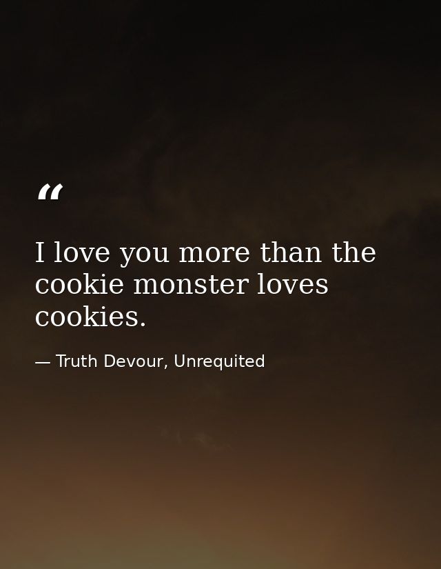 I love you more than the cookie monster loves cookies. — Truth Devour, Unrequited