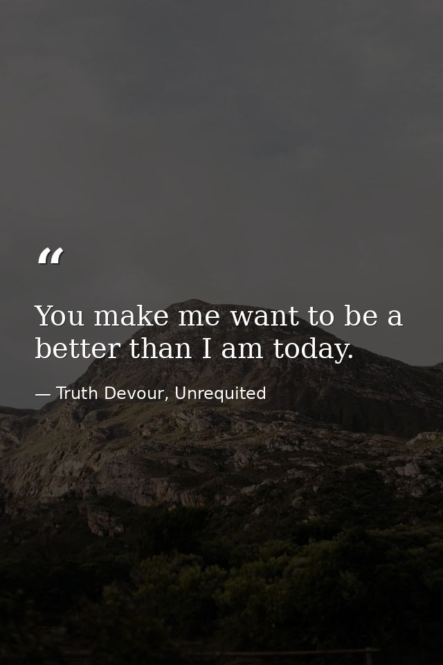 You make me want to be a better than I am today. — Truth Devour, Unrequited