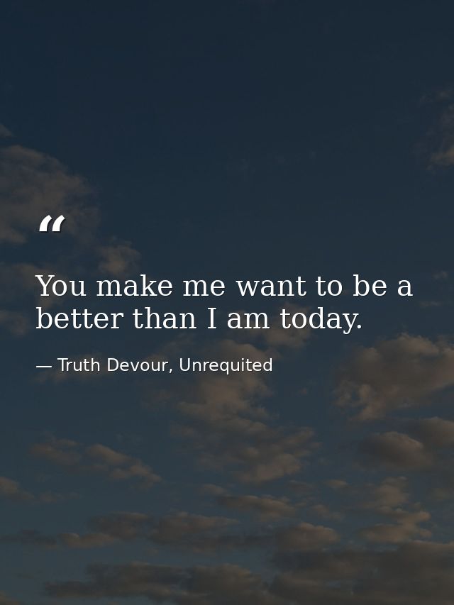 You make me want to be a better than I am today. — Truth Devour, Unrequited