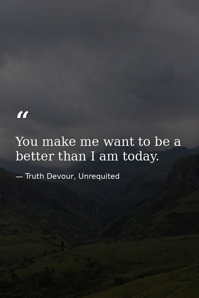 You make me want to be a better than I am today. — Truth Devour, Unrequited