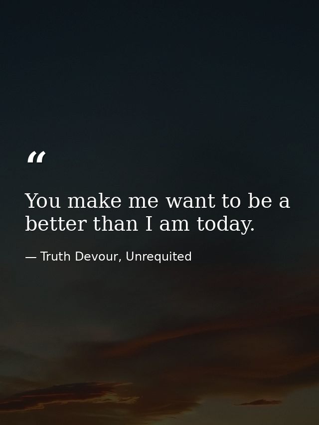 You make me want to be a better than I am today. — Truth Devour, Unrequited