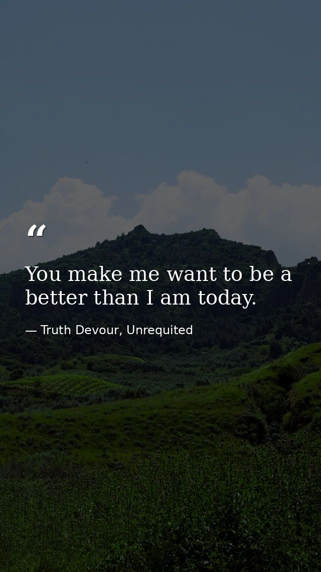 You make me want to be a better than I am today. — Truth Devour, Unrequited