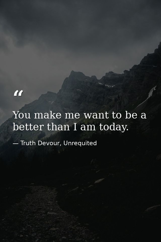 You make me want to be a better than I am today. — Truth Devour, Unrequited