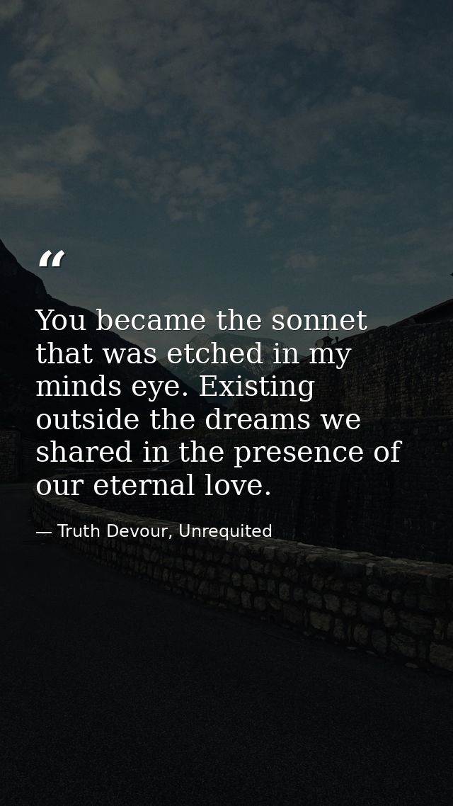 You became the sonnet that was etched in my minds eye. Existing outside the dreams we shared in the presence of our eter — Truth Devour, Unrequited
