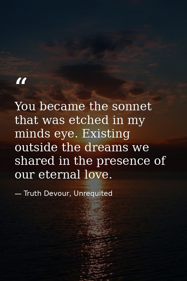 You became the sonnet that was etched in my minds eye. Existing outside the dreams we shared in the presence of our eter — Truth Devour, Unrequited