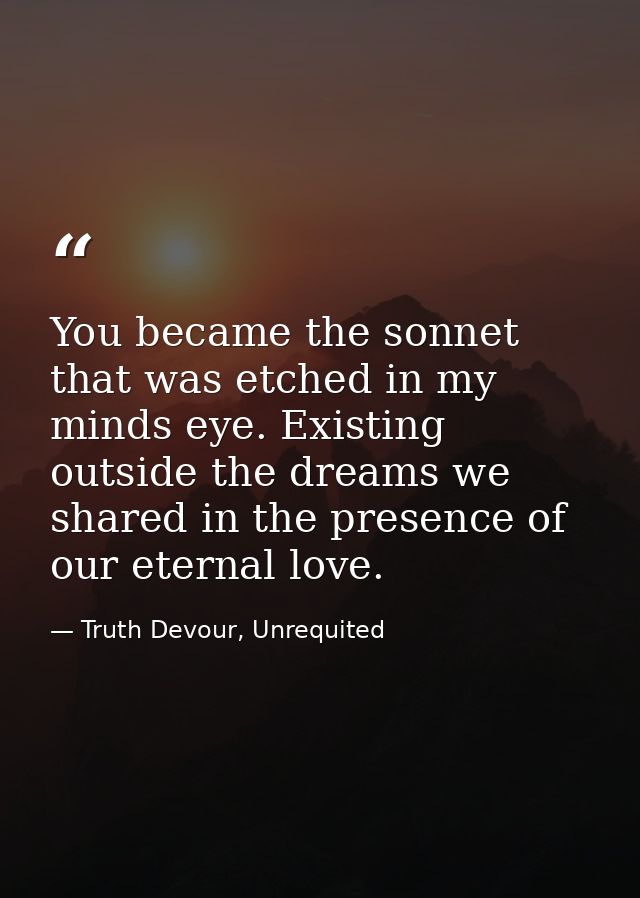 You became the sonnet that was etched in my minds eye. Existing outside the dreams we shared in the presence of our eter — Truth Devour, Unrequited