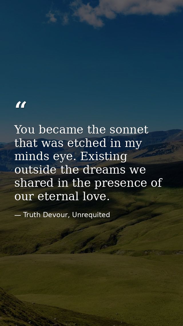 You became the sonnet that was etched in my minds eye. Existing outside the dreams we shared in the presence of our eter — Truth Devour, Unrequited