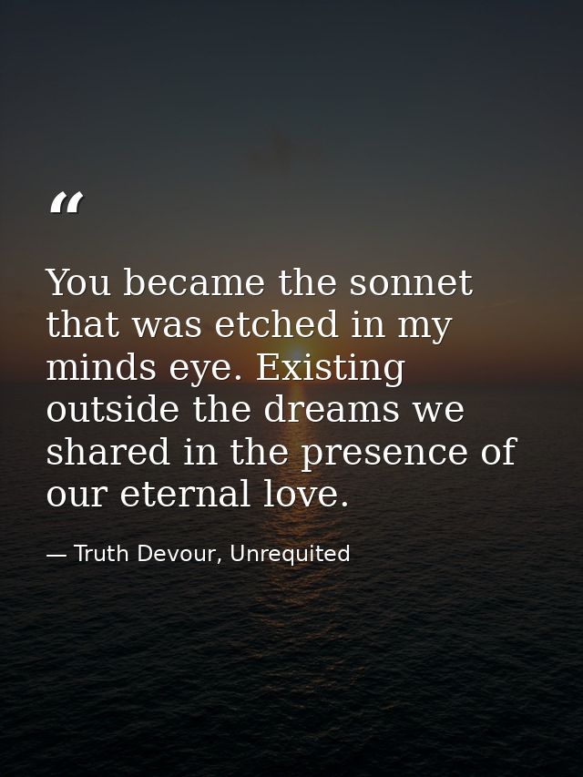 You became the sonnet that was etched in my minds eye. Existing outside the dreams we shared in the presence of our eter — Truth Devour, Unrequited