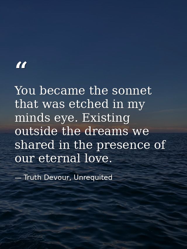 You became the sonnet that was etched in my minds eye. Existing outside the dreams we shared in the presence of our eter — Truth Devour, Unrequited
