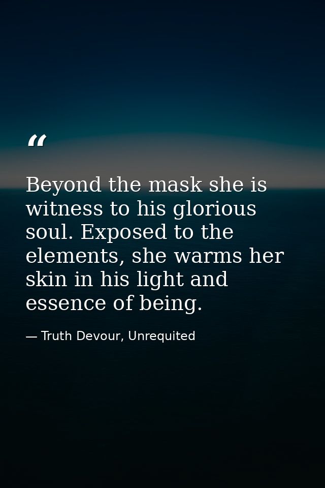 Beyond the mask she is witness to his glorious soul. Exposed to the elements, she warms her skin in his light and essenc — Truth Devour, Unrequited