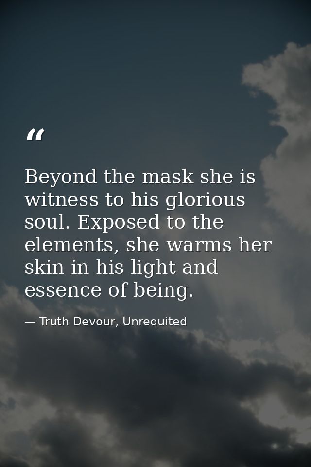 Beyond the mask she is witness to his glorious soul. Exposed to the elements, she warms her skin in his light and essenc — Truth Devour, Unrequited