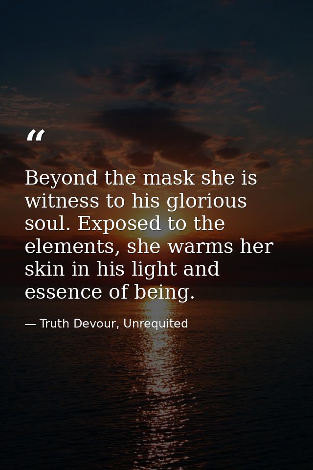 Beyond the mask she is witness to his glorious soul. Exposed to the elements, she warms her skin in his light and essenc — Truth Devour, Unrequited