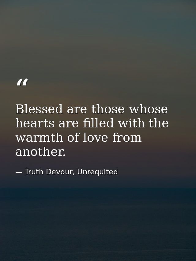 Blessed are those whose hearts are filled with the warmth of love from another. — Truth Devour, Unrequited