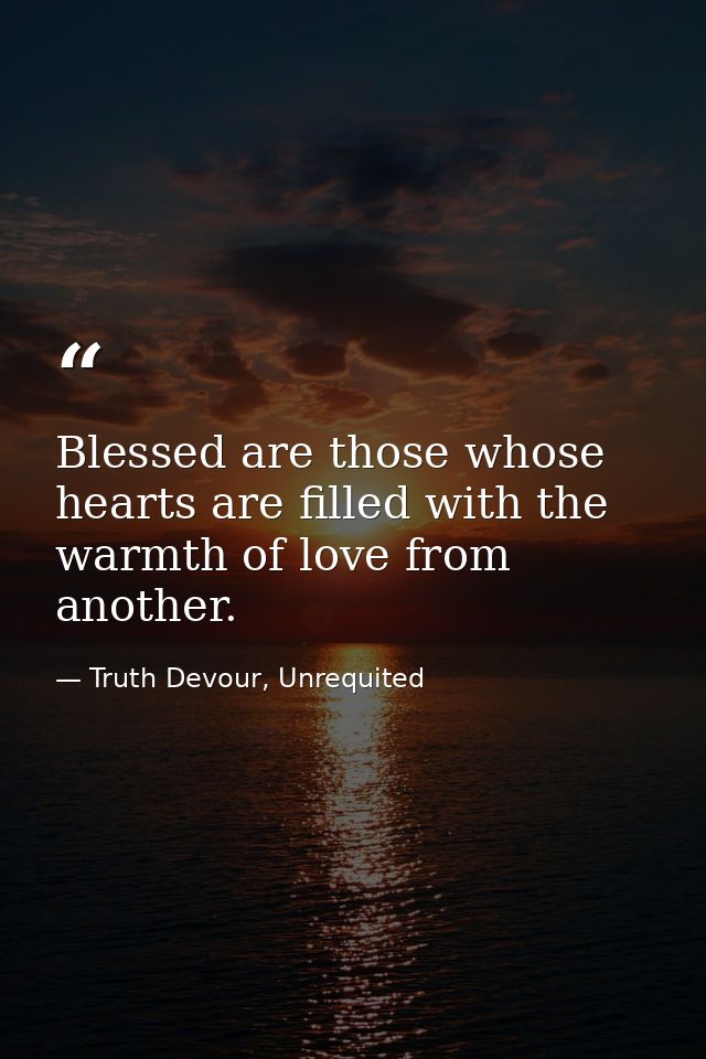 Blessed are those whose hearts are filled with the warmth of love from another. — Truth Devour, Unrequited