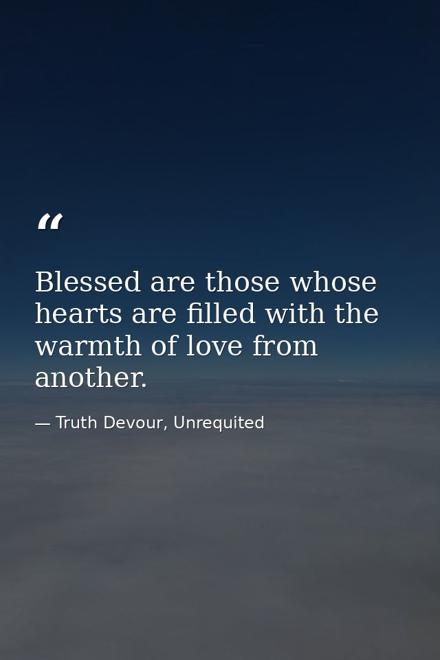 Blessed are those whose hearts are filled with the warmth of love from another. — Truth Devour, Unrequited