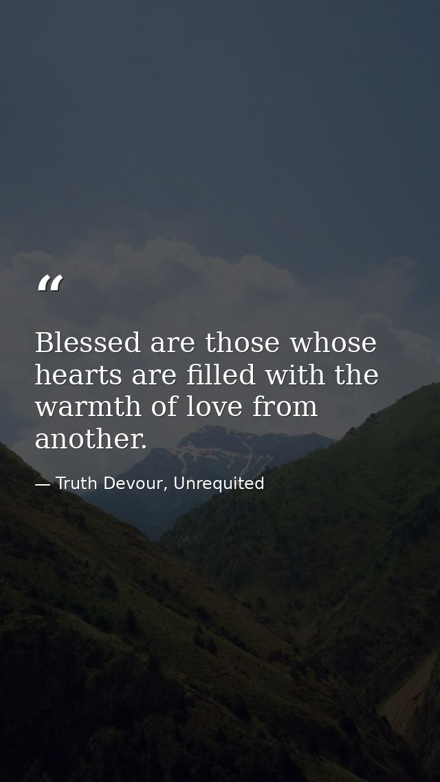 Blessed are those whose hearts are filled with the warmth of love from another. — Truth Devour, Unrequited