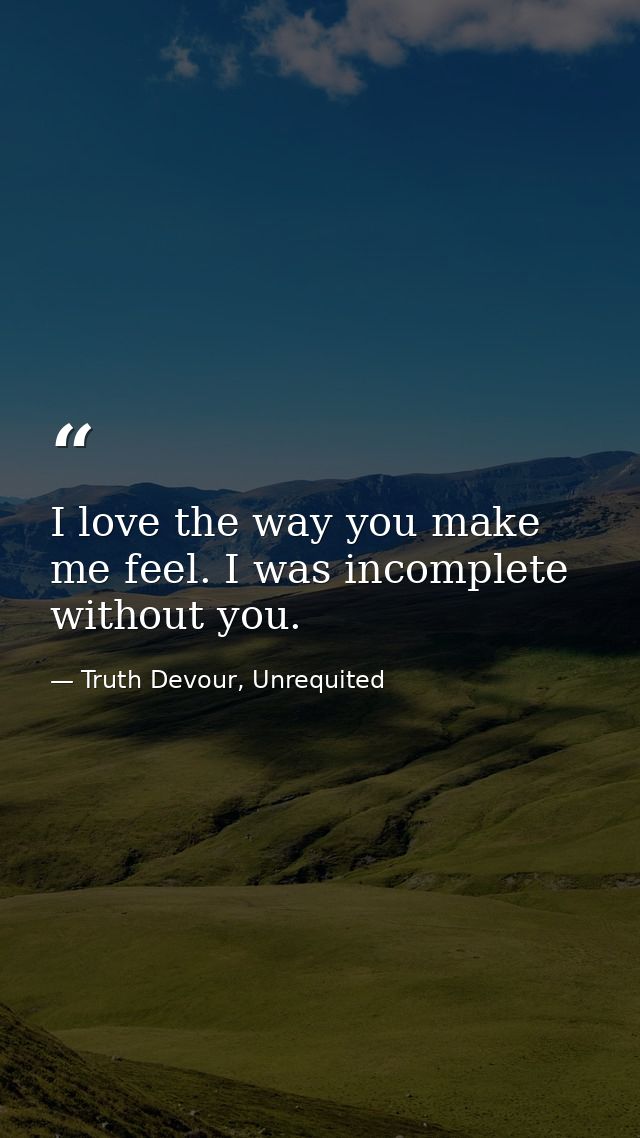 I love the way you make me feel. I was incomplete without you. — Truth Devour, Unrequited