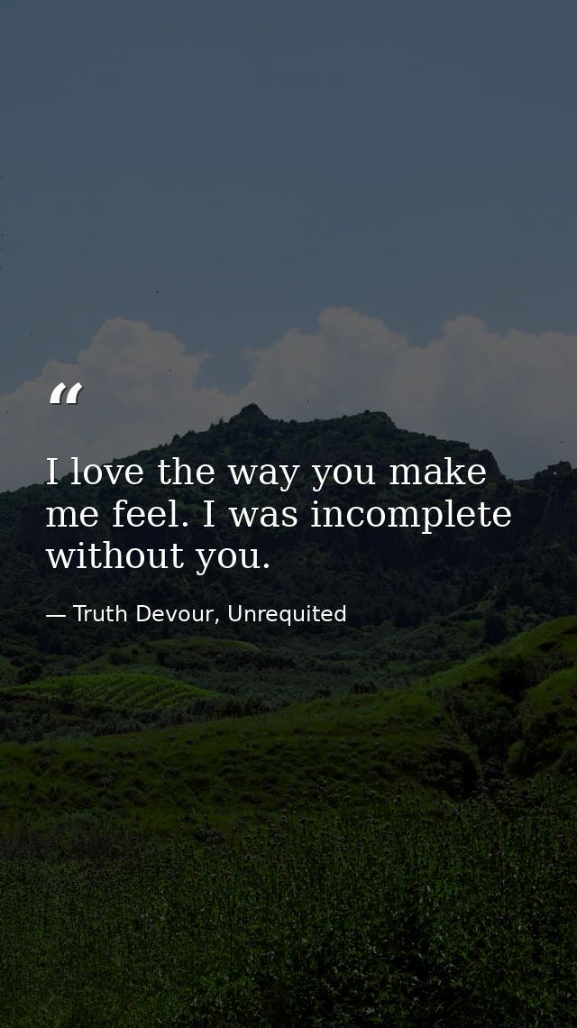 I love the way you make me feel. I was incomplete without you. — Truth Devour, Unrequited