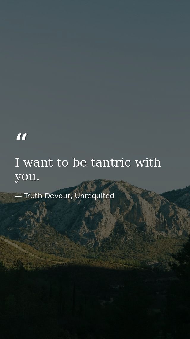 I want to be tantric with you. — Truth Devour, Unrequited