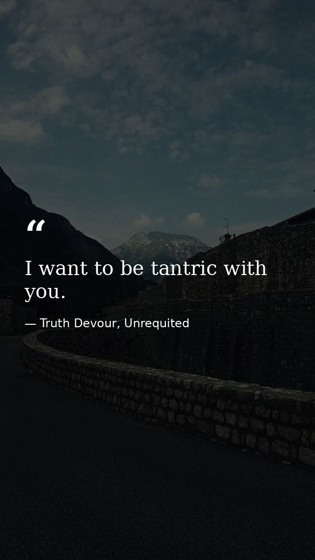 I want to be tantric with you. — Truth Devour, Unrequited