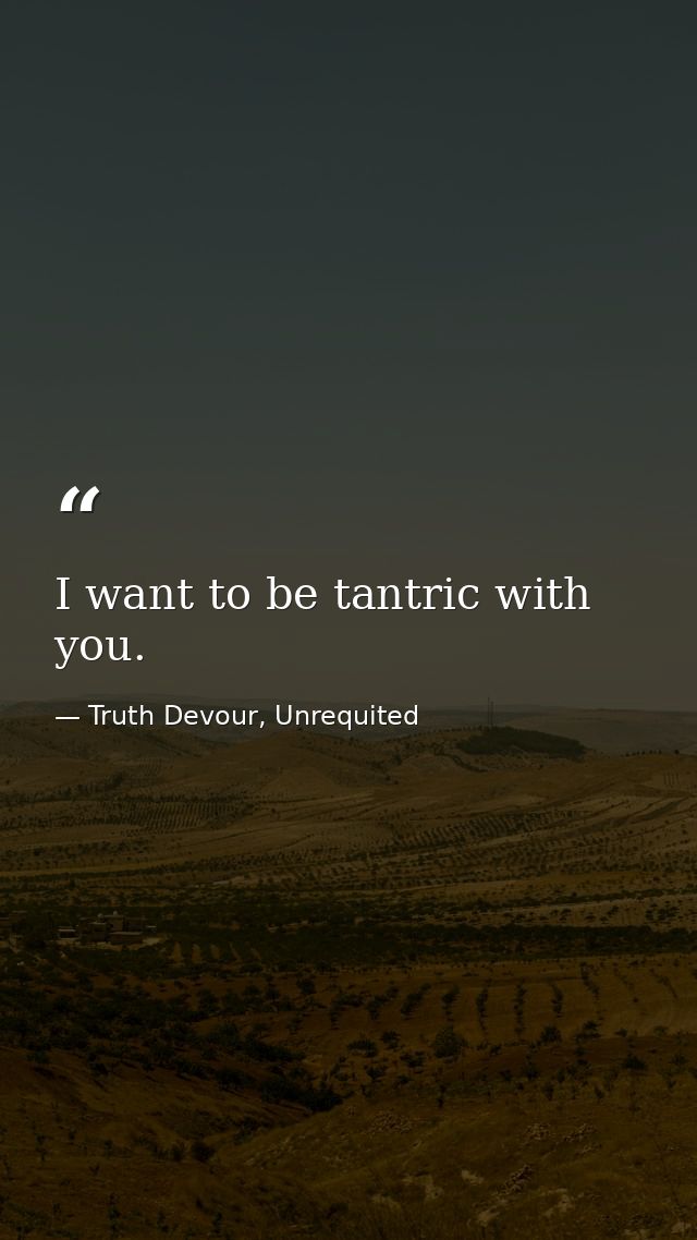 I want to be tantric with you. — Truth Devour, Unrequited