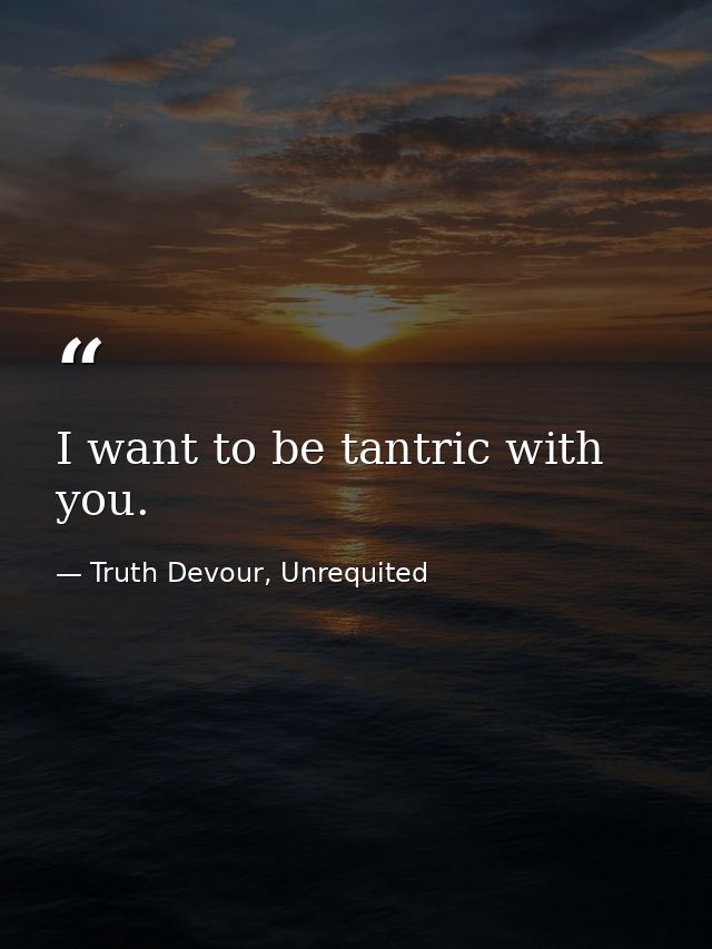 I want to be tantric with you. — Truth Devour, Unrequited