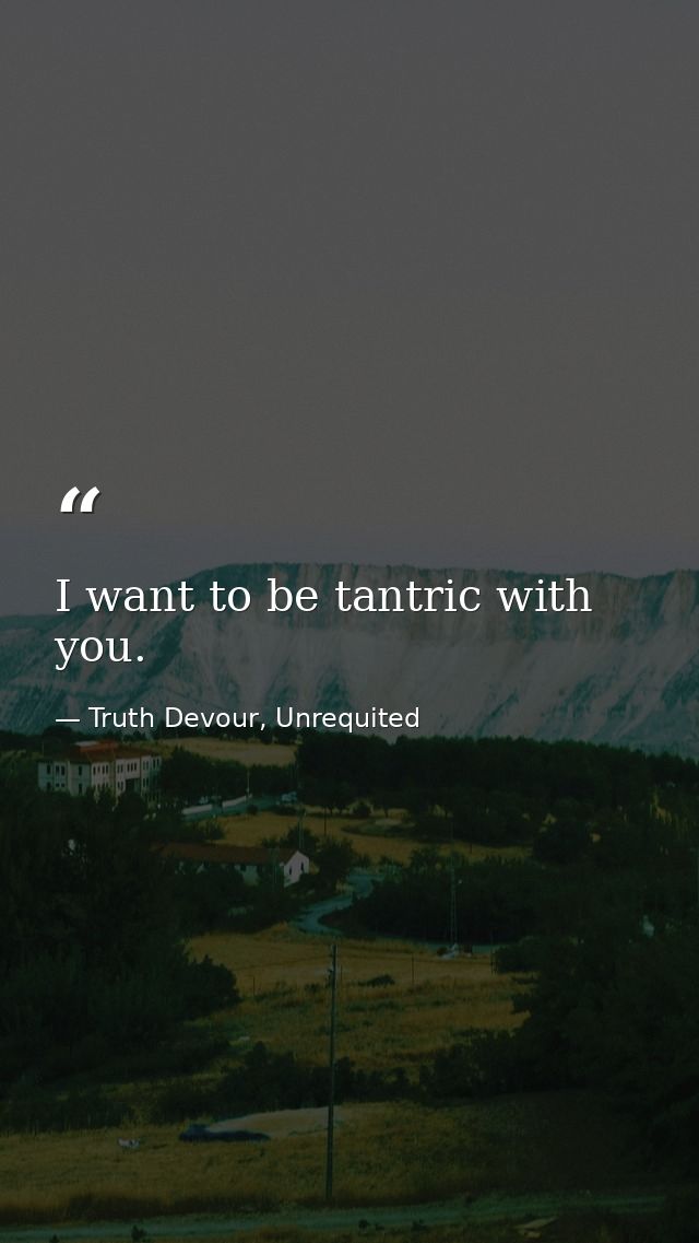 I want to be tantric with you. — Truth Devour, Unrequited