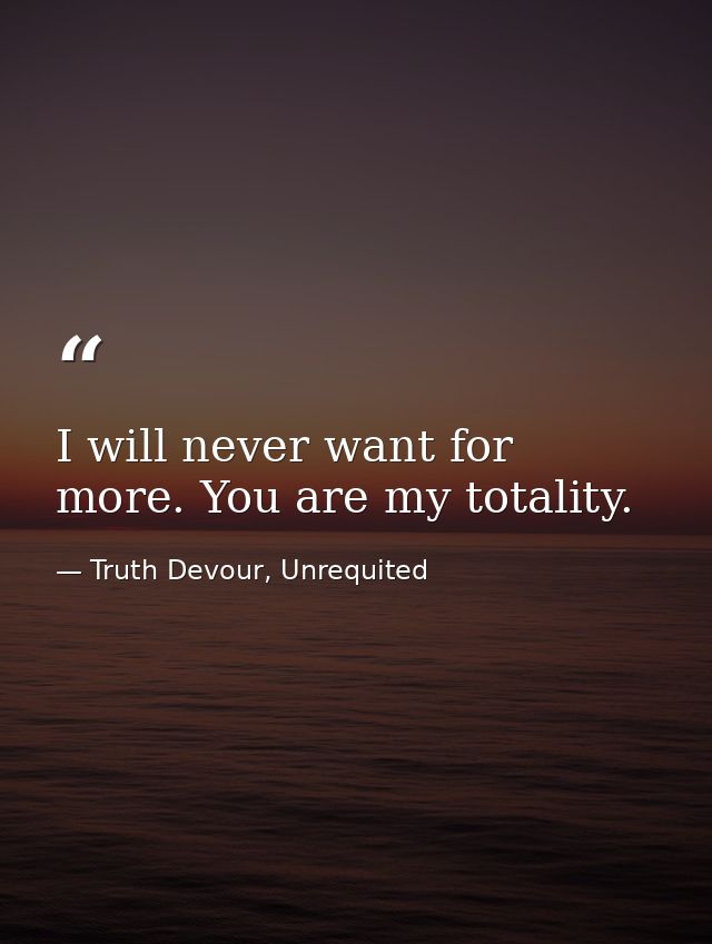 I will never want for more. You are my totality. — Truth Devour, Unrequited