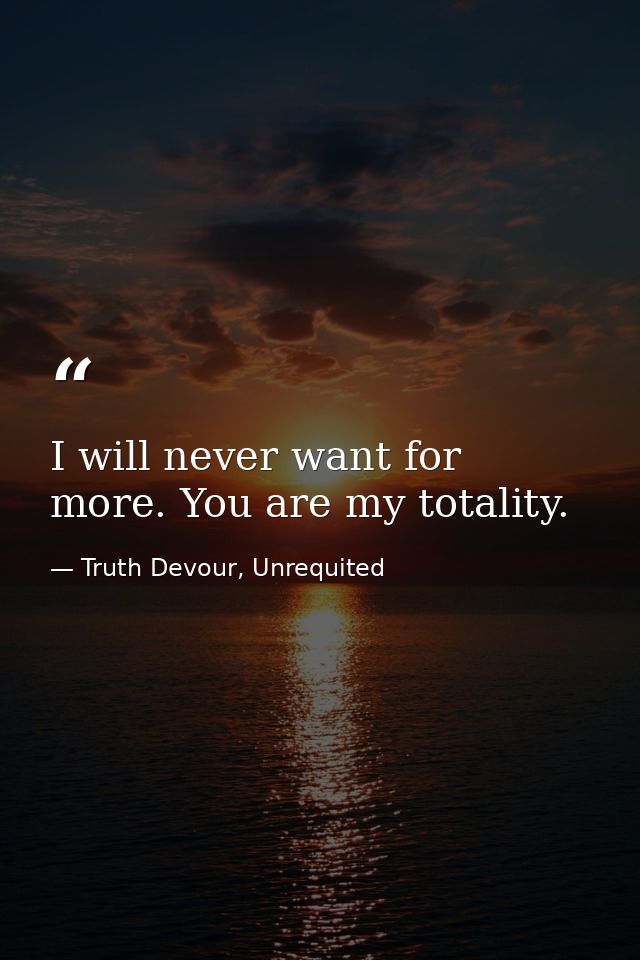 I will never want for more. You are my totality. — Truth Devour, Unrequited