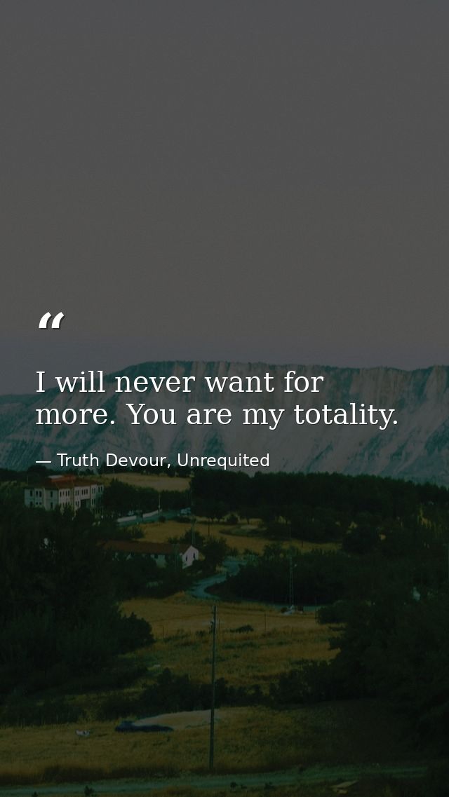 I will never want for more. You are my totality. — Truth Devour, Unrequited