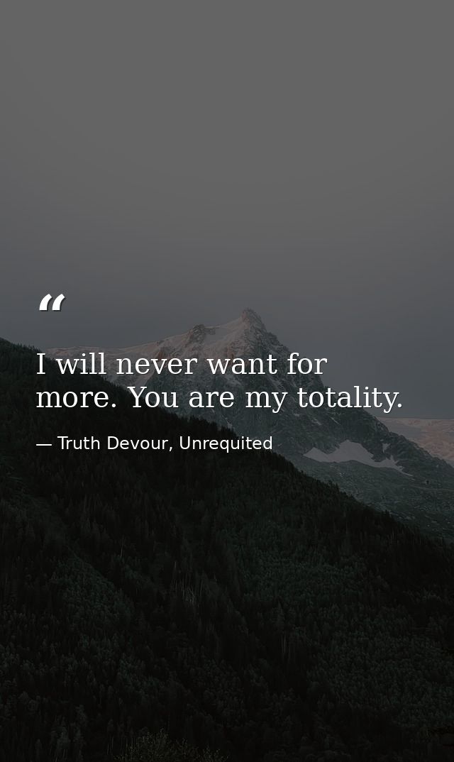 I will never want for more. You are my totality. — Truth Devour, Unrequited