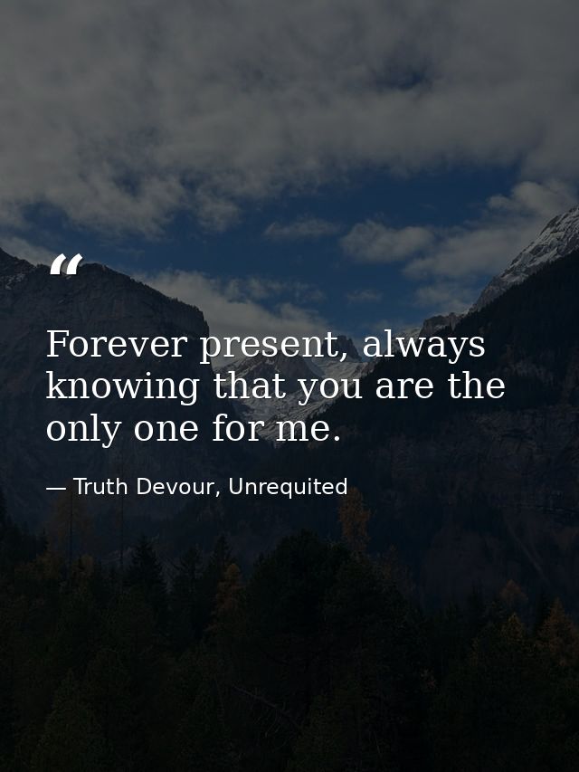 Forever present, always knowing that you are the only one for me. — Truth Devour, Unrequited