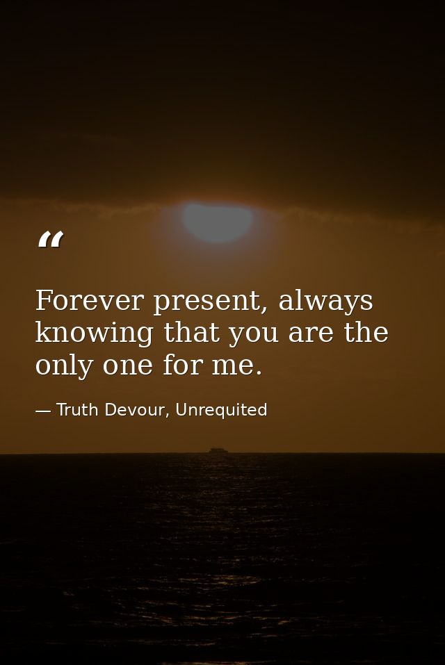 Forever present, always knowing that you are the only one for me. — Truth Devour, Unrequited