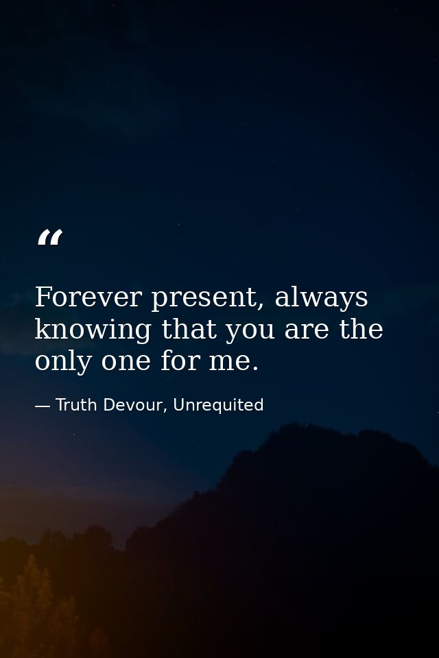 Forever present, always knowing that you are the only one for me. — Truth Devour, Unrequited