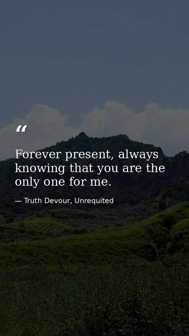 Forever present, always knowing that you are the only one for me. — Truth Devour, Unrequited