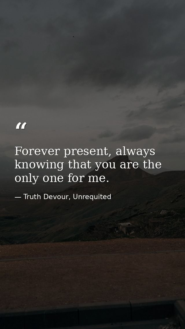 Forever present, always knowing that you are the only one for me. — Truth Devour, Unrequited