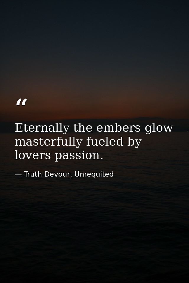 Eternally the embers glow masterfully fueled by lovers passion. — Truth Devour, Unrequited