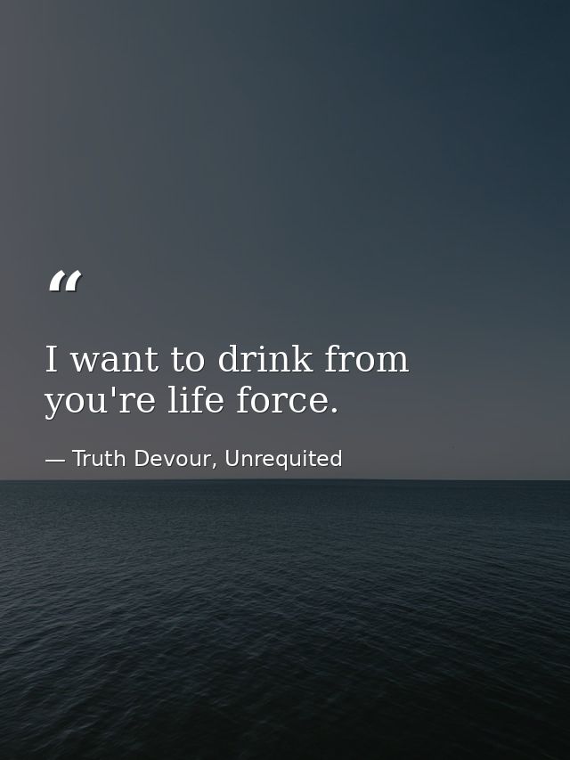 I want to drink from you're life force. — Truth Devour, Unrequited
